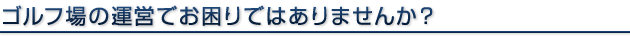 ゴルフ場の運営でお困りではありませんか？