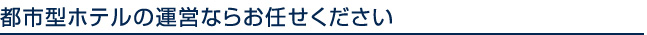 都市型ホテルの運営ならお任せ下さい。