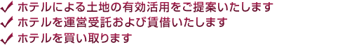 ホテルによる土地の有効活用をご提案いたします。ホテルによる運営受託および賃借いたします。ホテルを買い取ります